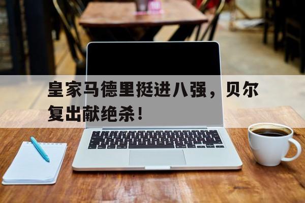 皇家马德里挺进八强，贝尔复出献绝杀！