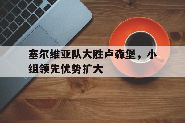 塞尔维亚队大胜卢森堡，小组领先优势扩大