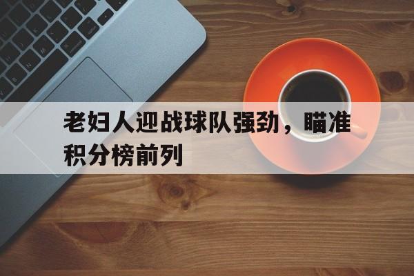 老妇人迎战球队强劲，瞄准积分榜前列