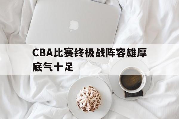 CBA比赛终极战阵容雄厚底气十足